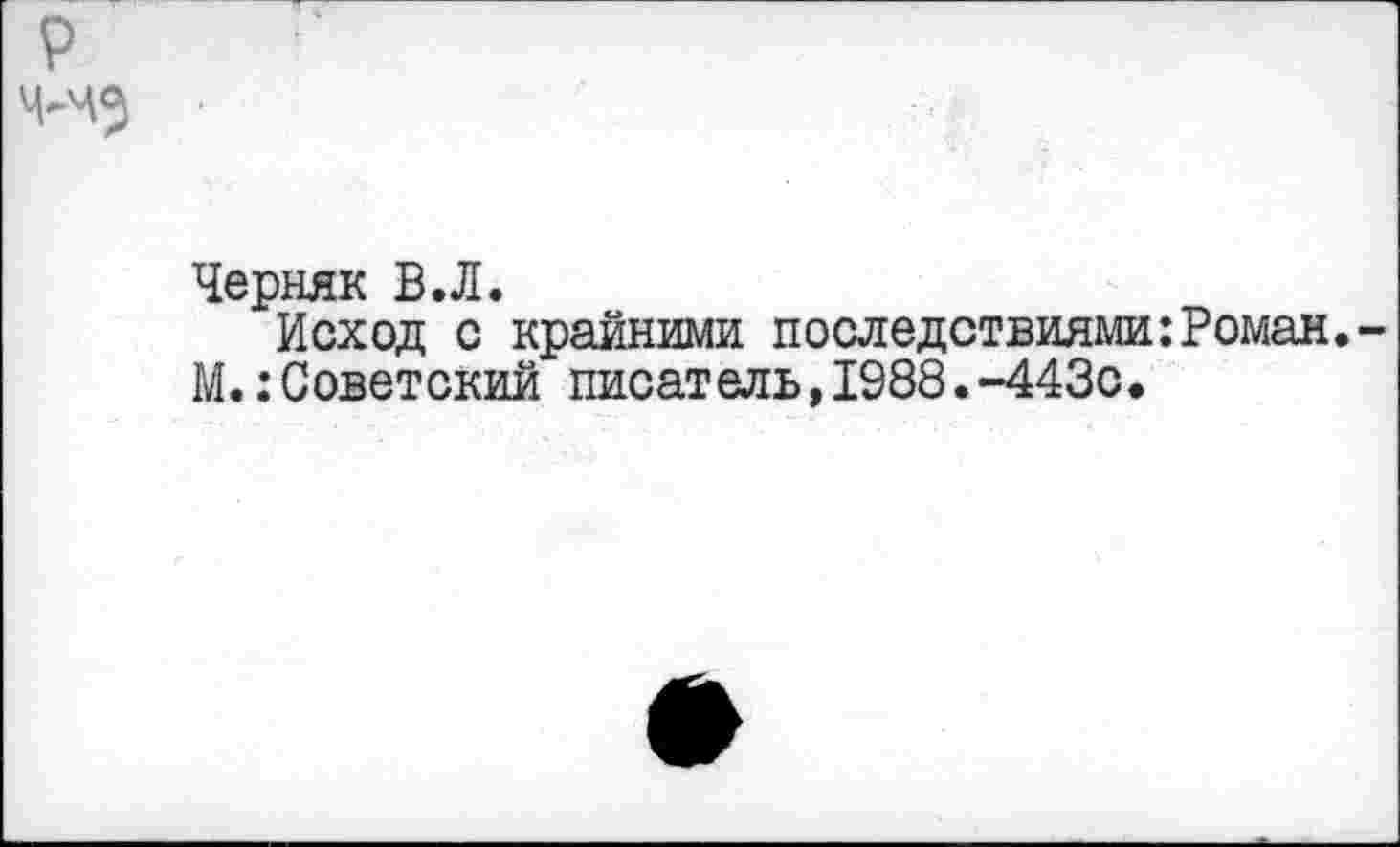 ﻿Черняк В.Л.
Исход с крайними последствиями:Роман.
М.:Советский писатель,1988.-443с.